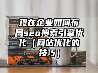 现在企业如何布局seo搜索引擎优化（网站优化的技巧）