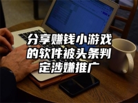分享赚钱小游戏的软件被头条判定涉嫌推广