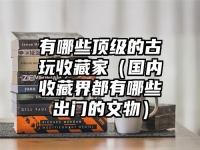 有哪些顶级的古玩收藏家（国内收藏界都有哪些出门的文物）