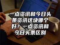 一点资讯和今日头条资讯这块哪个好？一点资讯和今日头条区别