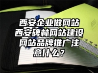 西安企业做网站西安碑林网站建设网站品牌推广注意什么？