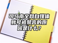 司马南全网自媒体账号被禁言的原因是什么？