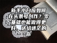 新手小白应如何在头条号创作？零基础也能做得更好，送给迷茫的你