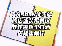 魔力show沈阳旗舰店盛装揭幕仪式在香格里拉酒店隆重举行