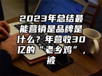 2023年总结最能营销是品牌是什么？年营收30亿的“老乡鸡”，被