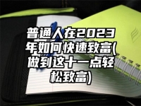 普通人在2023年如何快速致富(做到这十一点轻松致富)