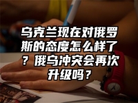 乌克兰现在对俄罗斯的态度怎么样了？俄乌冲突会再次升级吗？