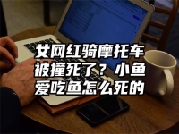 女网红骑摩托车被撞死了？小鱼爱吃鱼怎么死的
