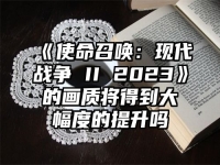 《使命召唤：现代战争 II 2023》的画质将得到大幅度的提升吗