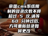 帝国cms系统限制的登录次数不得超过 5 次,请等 60 分钟过后,方可重新登录如何更改