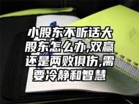 小股东不听话大股东怎么办,双赢还是两败俱伤,需要冷静和智慧