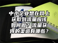 中小企业想在网上获取到流量应该如何做？流量获得的渠道有哪些？