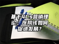 基于4Cs营销理论，医院该如何促进发展？