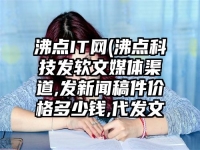 沸点IT网(沸点科技发软文媒体渠道,发新闻稿件价格多少钱,代发文