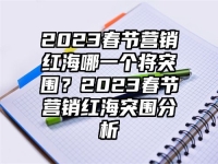 2023春节营销红海哪一个将突围？2023春节营销红海突围分析