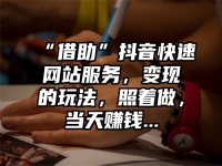 “借助”抖音快速网站服务，变现的玩法，照着做，当天赚钱...