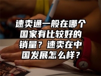 速卖通一般在哪个国家有比较好的销量？速卖在中国发展怎么样？