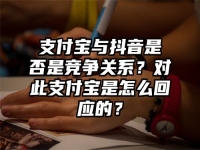 支付宝与抖音是否是竞争关系？对此支付宝是怎么回应的？