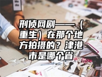 刑侦网剧——（重生）在那个地方拍摄的？津港市是哪个省