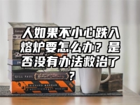 人如果不小心跌入熔炉要怎么办？是否没有办法救治了？