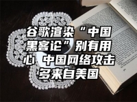 谷歌渲染“中国黑客论”别有用心 中国网络攻击多来自美国
