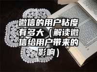 微信的用户粘度有多大（解读微信给用户带来的影响）