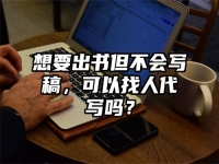 想要出书但不会写稿，可以找人代写吗？