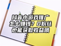 抖音小游戏推广怎么赚钱？0粉丝也能获取收益哦