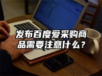 发布百度爱采购商品需要注意什么？
