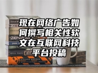 现在网络广告如何撰写相关性软文在互联网科技平台投稿