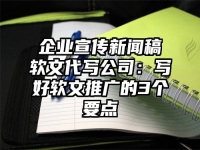 企业宣传新闻稿软文代写公司：写好软文推广的3个要点