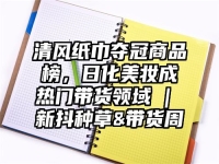 清风纸巾夺冠商品榜，日化美妆成热门带货领域 | 新抖种草&带货周