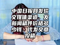 中国日报网发软文媒体渠道，发新闻稿件价格多少钱，代发文章投稿