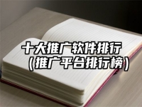 十大推广软件排行（推广平台排行榜）
