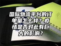 国际物流平台的订单量怎么样？疫情是否对此有巨大的影响？
