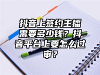 抖音上签约主播需要多少钱？抖音平台上要怎么过审？