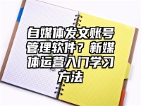 自媒体发文账号管理软件？新媒体运营入门学习方法
