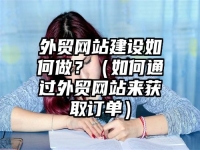 外贸网站建设如何做？（如何通过外贸网站来获取订单）