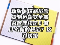 新版《铁路危险货物运输安全监督管理规定》有什么新的规定？这对铁路