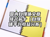 国内自媒体文章排名前十（自媒体平台收益分析）