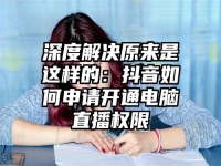 深度解决原来是这样的：抖音如何申请开通电脑直播权限