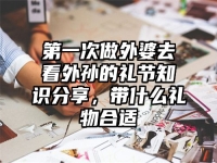 第一次做外婆去看外孙的礼节知识分享，带什么礼物合适