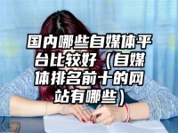 国内哪些自媒体平台比较好（自媒体排名前十的网站有哪些）