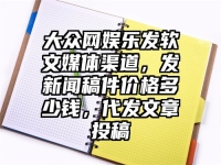 大众网娱乐发软文媒体渠道，发新闻稿件价格多少钱，代发文章投稿