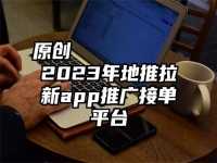 原创
            2023年地推拉新app推广接单平台