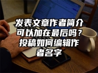 发表文章作者简介可以加在最后吗？投稿如何编辑作者名字