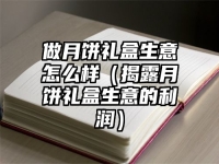 做月饼礼盒生意怎么样（揭露月饼礼盒生意的利润）
