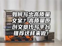 如何写出高质量文案？高质量原创文章代写平台推荐这样来做！