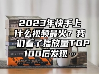 2023年快手上什么视频最火？我们看了播放量TOP100后发现…