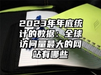 2023年年底统计的数据：全球访问量最大的网站有哪些